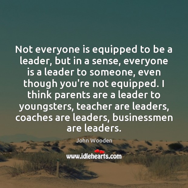 Not everyone is equipped to be a leader, but in a sense, John Wooden Picture Quote
