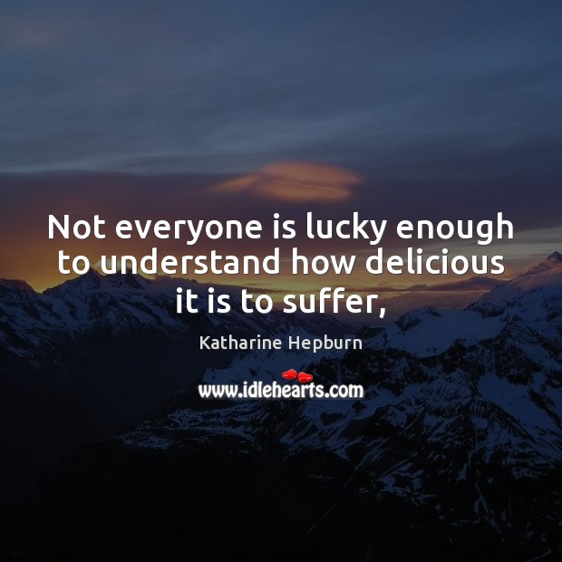 Not everyone is lucky enough to understand how delicious it is to suffer, Katharine Hepburn Picture Quote