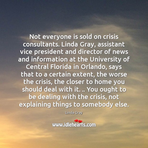 Not everyone is sold on crisis consultants. Linda Gray, assistant vice president Linda Gray Picture Quote