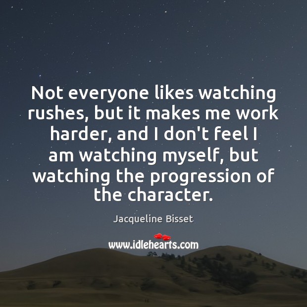 Not everyone likes watching rushes, but it makes me work harder, and Jacqueline Bisset Picture Quote