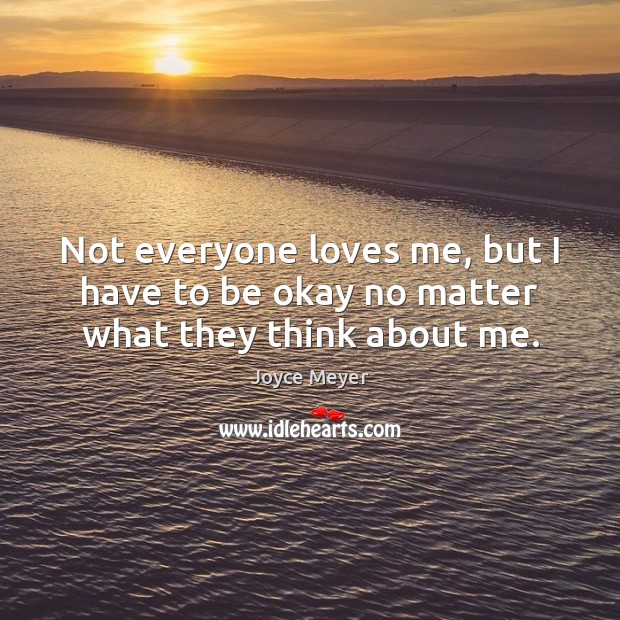 Not everyone loves me, but I have to be okay no matter what they think about me. Image
