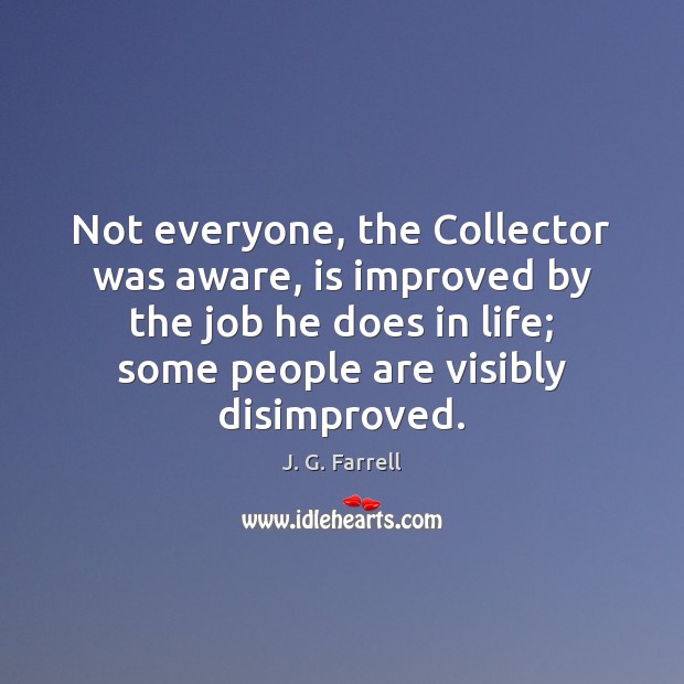 Not everyone, the Collector was aware, is improved by the job he J. G. Farrell Picture Quote