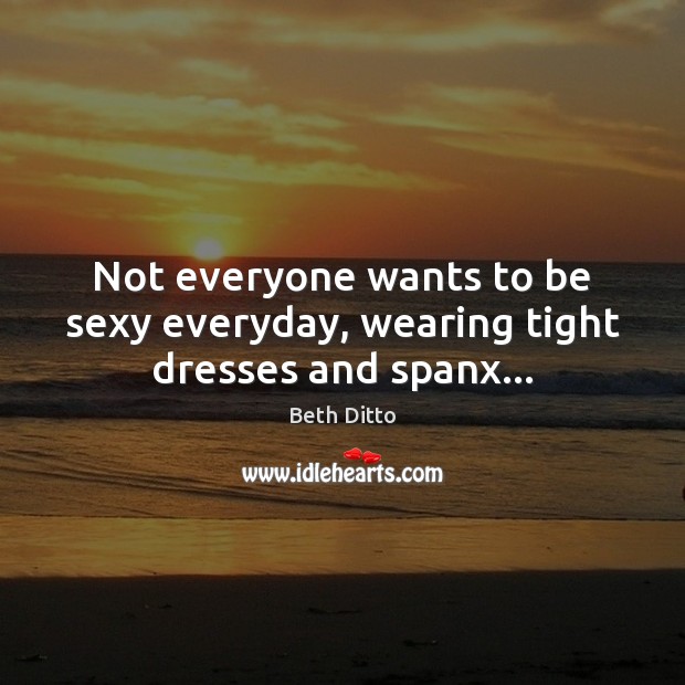 Not everyone wants to be sexy everyday, wearing tight dresses and spanx… Beth Ditto Picture Quote