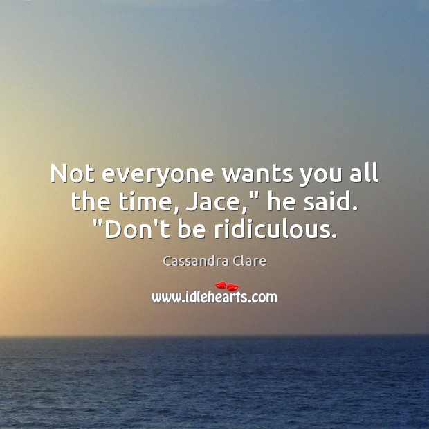 Not everyone wants you all the time, Jace,” he said. “Don’t be ridiculous. Image