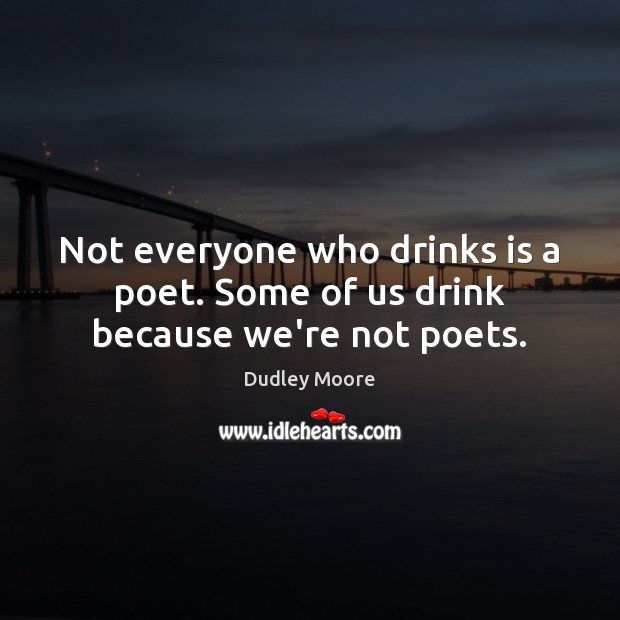 Not everyone who drinks is a poet. Some of us drink because we’re not poets. Dudley Moore Picture Quote