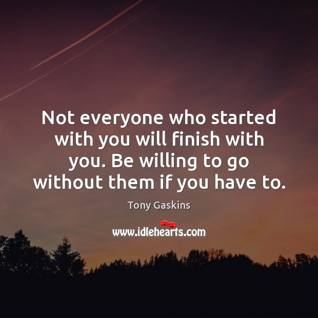 Not everyone who started with you will finish with you. Be willing Tony Gaskins Picture Quote