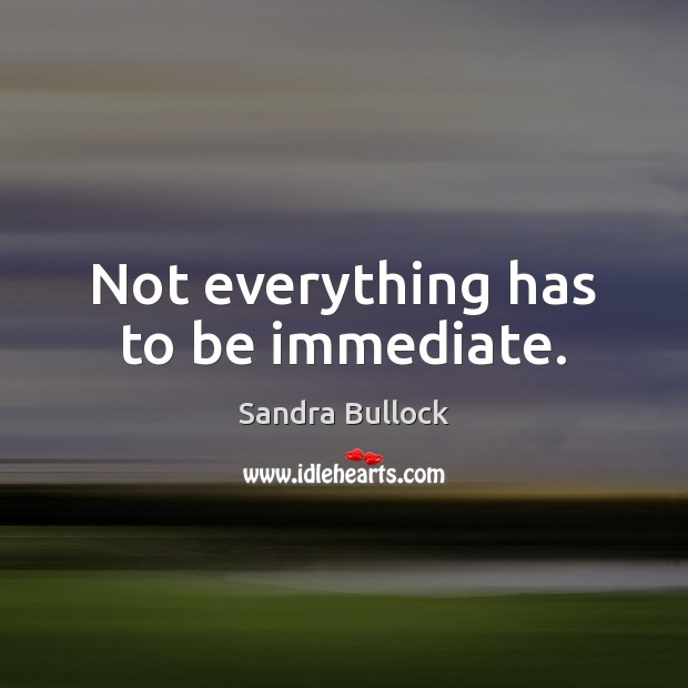 Not everything has to be immediate. Sandra Bullock Picture Quote