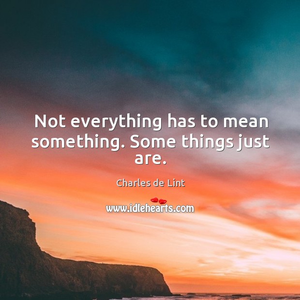 Not everything has to mean something. Some things just are. Charles de Lint Picture Quote