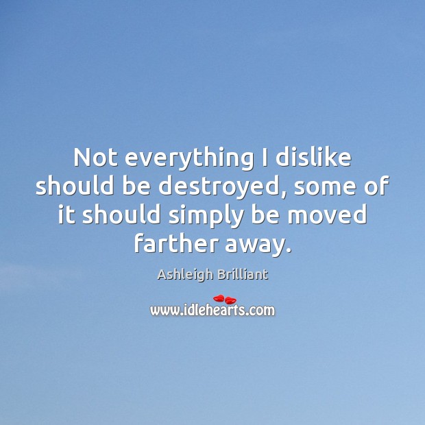 Not everything I dislike should be destroyed, some of it should simply Ashleigh Brilliant Picture Quote