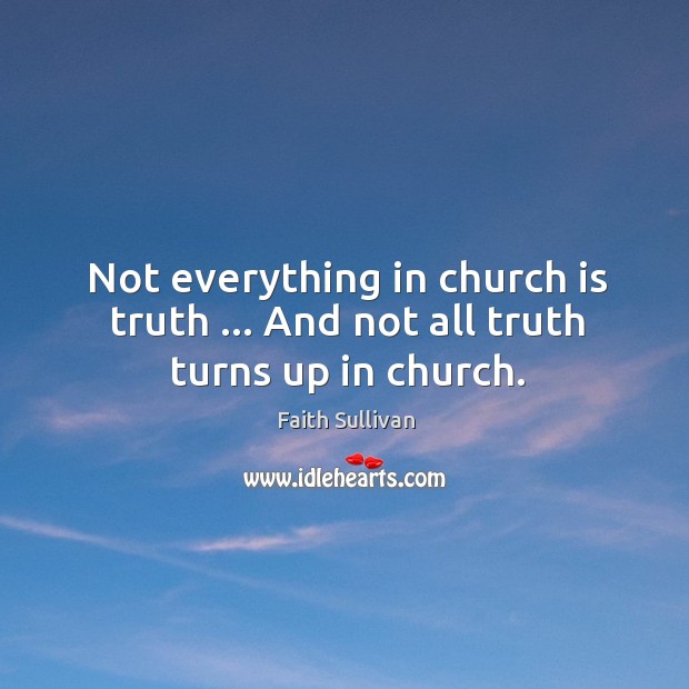 Not everything in church is truth … And not all truth turns up in church. Faith Sullivan Picture Quote