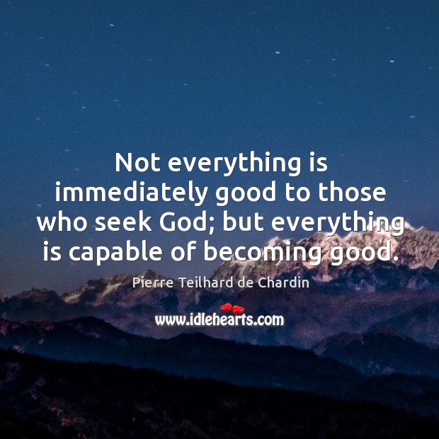 Not everything is immediately good to those who seek God; but everything Pierre Teilhard de Chardin Picture Quote