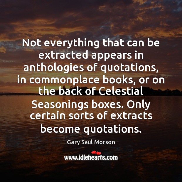 Not everything that can be extracted appears in anthologies of quotations, in Gary Saul Morson Picture Quote