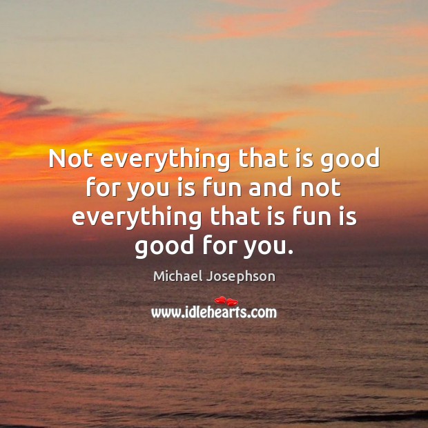 Not everything that is good for you is fun and not everything that is fun is good for you. Michael Josephson Picture Quote