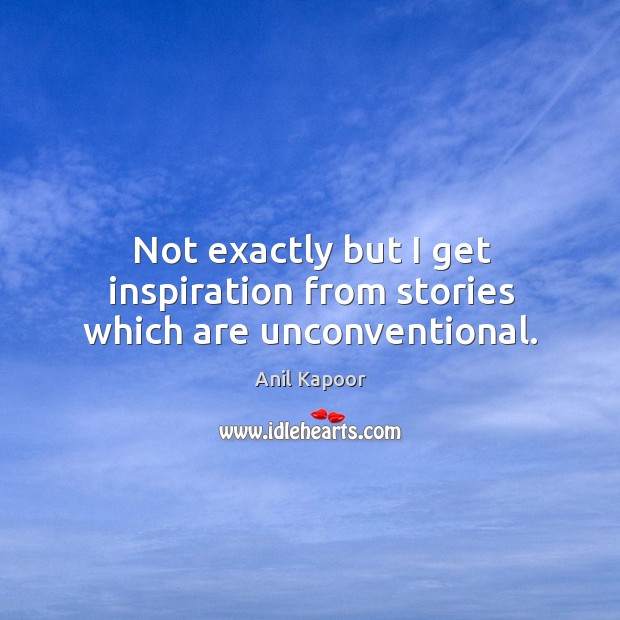 Not exactly but I get inspiration from stories which are unconventional. Anil Kapoor Picture Quote