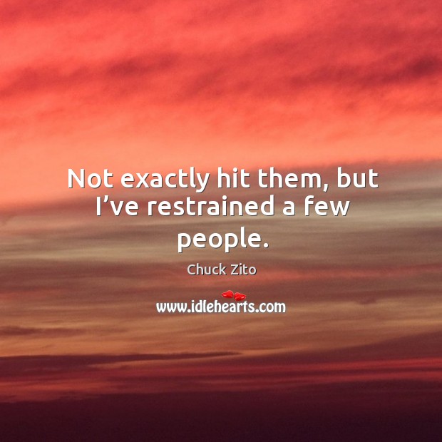 Not exactly hit them, but I’ve restrained a few people. Chuck Zito Picture Quote
