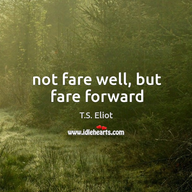 Not fare well, but fare forward T.S. Eliot Picture Quote
