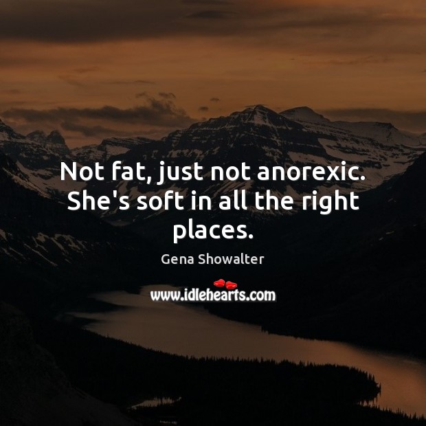 Not fat, just not anorexic. She’s soft in all the right places. Gena Showalter Picture Quote