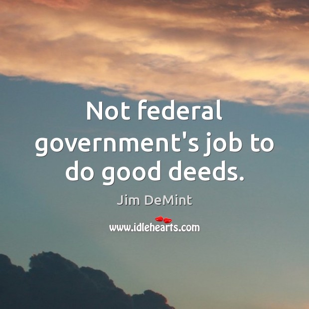 Not federal government’s job to do good deeds. Jim DeMint Picture Quote
