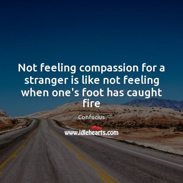 Not feeling compassion for a stranger is like not feeling when one’s foot has caught fire Confucius Picture Quote