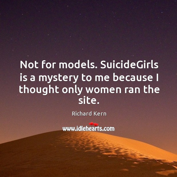 Not for models. Suicidegirls is a mystery to me because I thought only women ran the site. Richard Kern Picture Quote