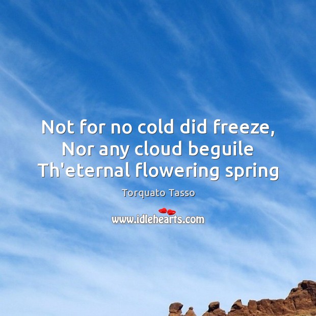 Not for no cold did freeze, Nor any cloud beguile Th’eternal flowering spring Torquato Tasso Picture Quote