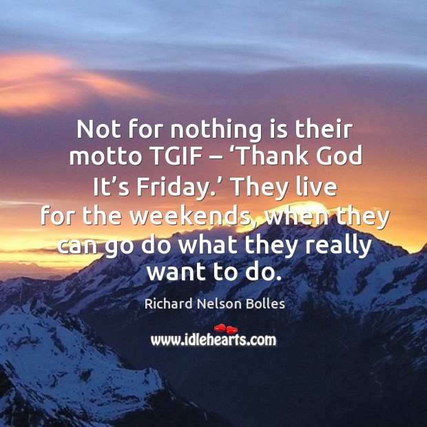 Not for nothing is their motto tgif – ‘thank God it’s friday.’ they live for the weekends Richard Nelson Bolles Picture Quote