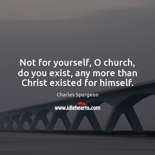 Not for yourself, O church, do you exist, any more than Christ existed for himself. Charles Spurgeon Picture Quote