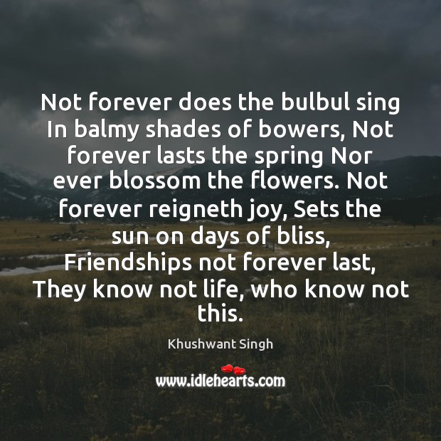 Not forever does the bulbul sing In balmy shades of bowers, Not Khushwant Singh Picture Quote