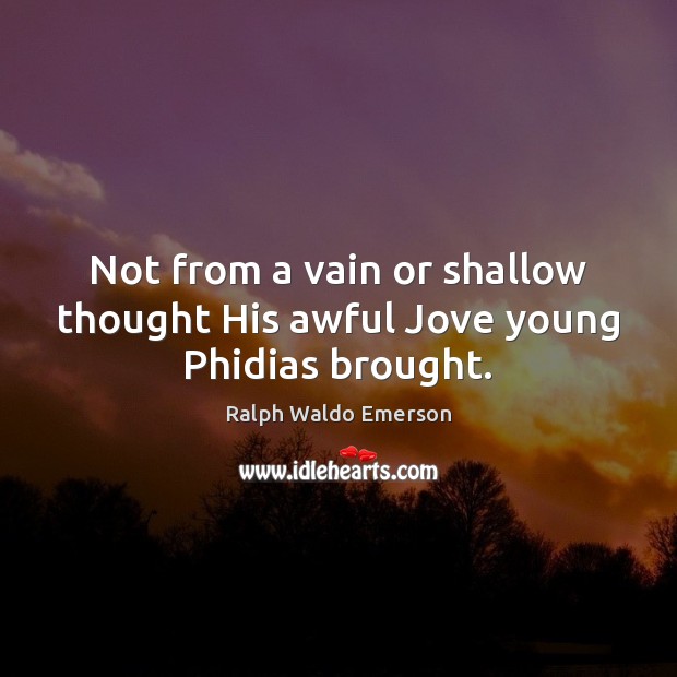 Not from a vain or shallow thought His awful Jove young Phidias brought. Ralph Waldo Emerson Picture Quote