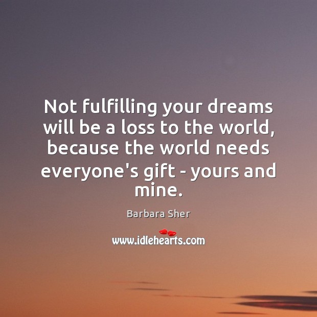 Not fulfilling your dreams will be a loss to the world, because Barbara Sher Picture Quote