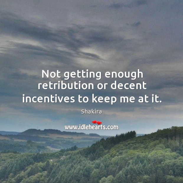 Not getting enough retribution or decent incentives to keep me at it. Shakira Picture Quote