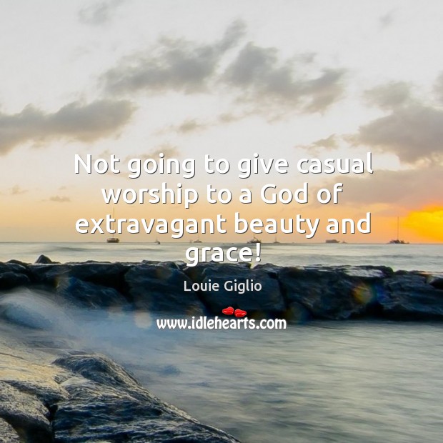 Not going to give casual worship to a God of extravagant beauty and grace! Louie Giglio Picture Quote