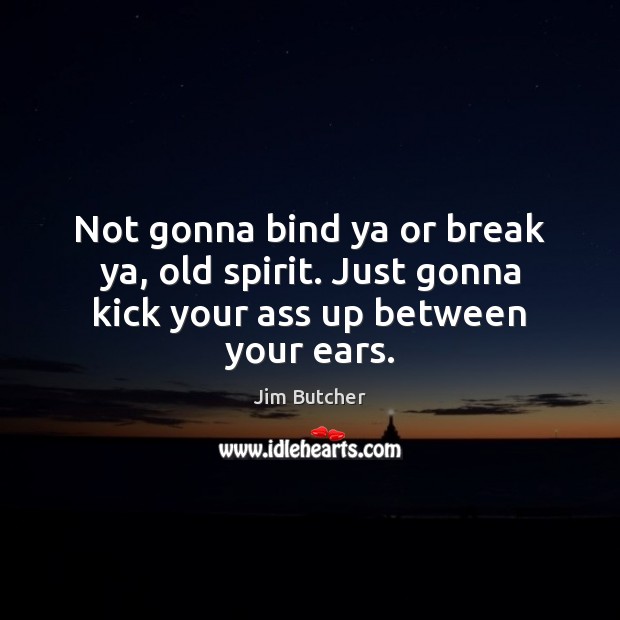 Not gonna bind ya or break ya, old spirit. Just gonna kick your ass up between your ears. Jim Butcher Picture Quote