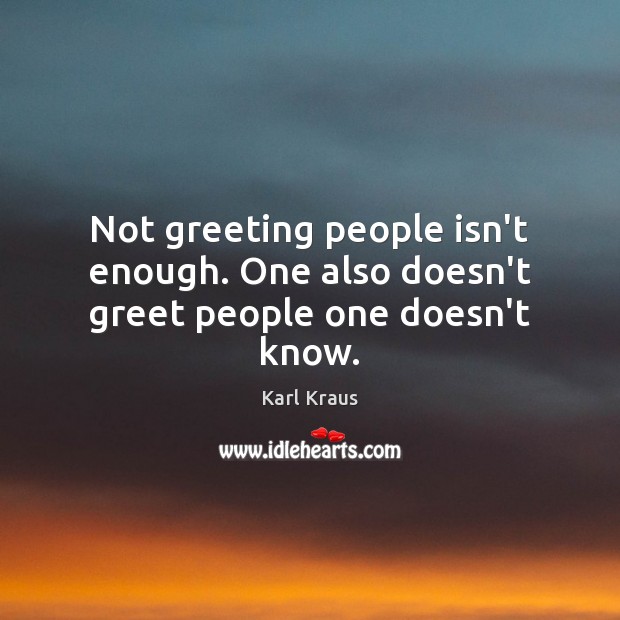 Not greeting people isn’t enough. One also doesn’t greet people one doesn’t know. Karl Kraus Picture Quote