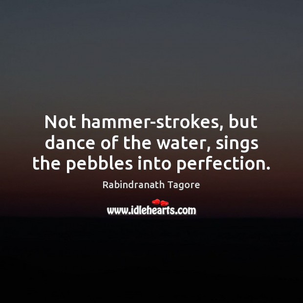 Not hammer-strokes, but dance of the water, sings the pebbles into perfection. Rabindranath Tagore Picture Quote