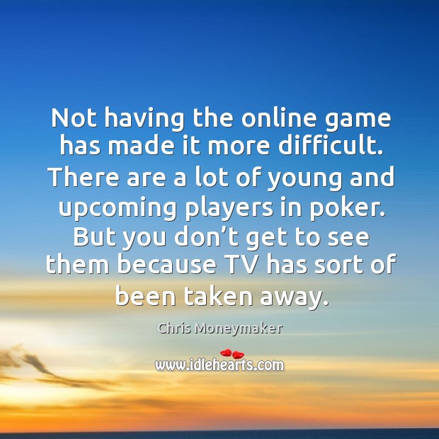 Not having the online game has made it more difficult. There are a lot of young and Image