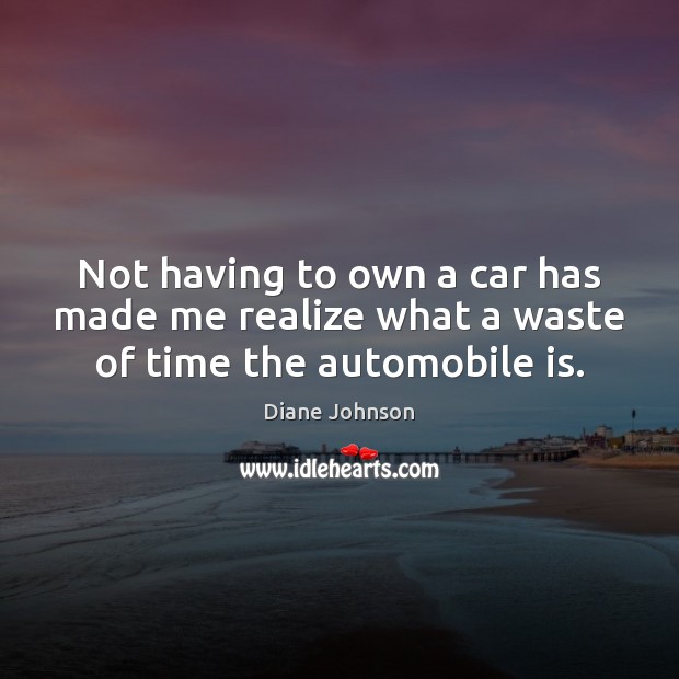 Not having to own a car has made me realize what a waste of time the automobile is. Diane Johnson Picture Quote