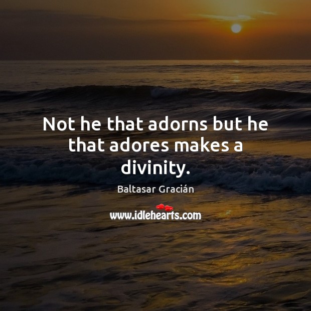 Not he that adorns but he that adores makes a divinity. Baltasar Gracián Picture Quote