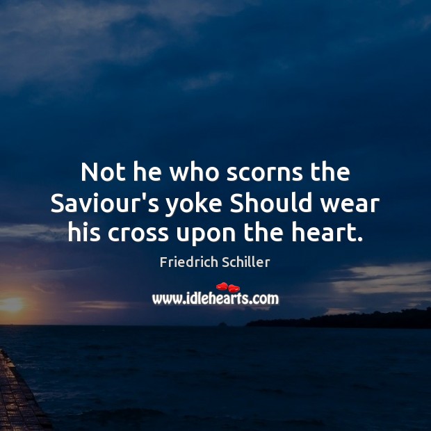 Not he who scorns the Saviour’s yoke Should wear his cross upon the heart. Friedrich Schiller Picture Quote