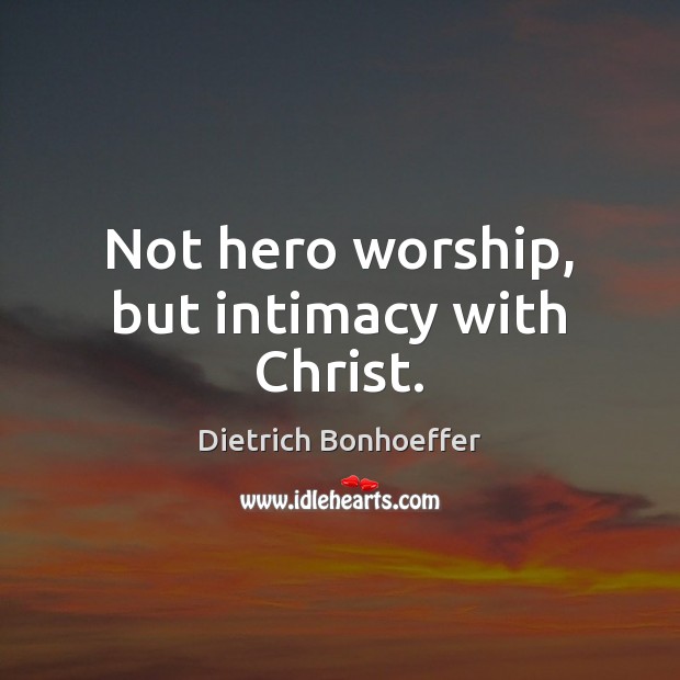 Not hero worship, but intimacy with Christ. Dietrich Bonhoeffer Picture Quote