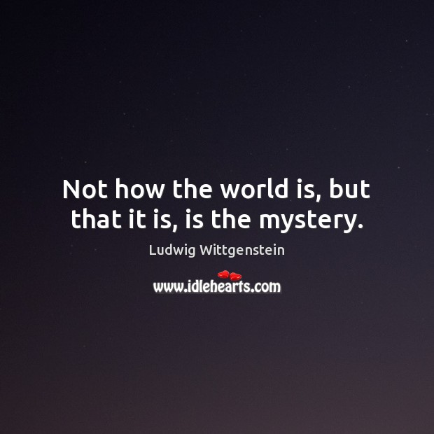 Not how the world is, but that it is, is the mystery. Ludwig Wittgenstein Picture Quote
