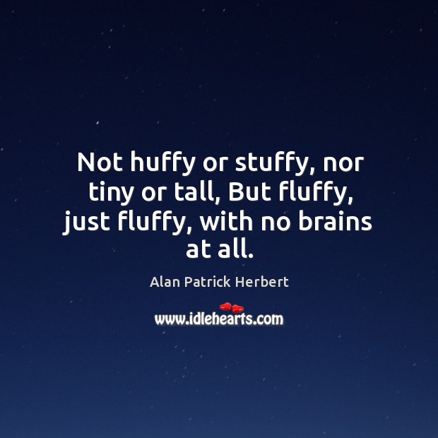 Not huffy or stuffy, nor tiny or tall, but fluffy, just fluffy, with no brains at all. Alan Patrick Herbert Picture Quote