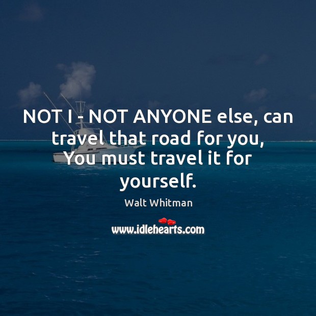 NOT I – NOT ANYONE else, can travel that road for you, You must travel it for yourself. Walt Whitman Picture Quote