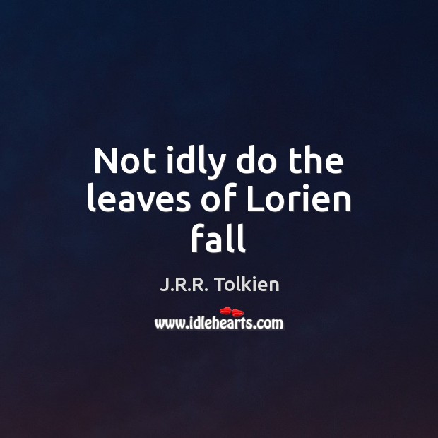 Not idly do the leaves of Lorien fall J.R.R. Tolkien Picture Quote