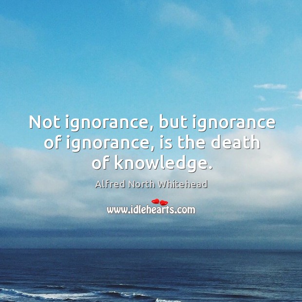 Not ignorance, but ignorance of ignorance, is the death of knowledge. Alfred North Whitehead Picture Quote