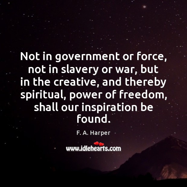 Not in government or force, not in slavery or war, but in F. A. Harper Picture Quote