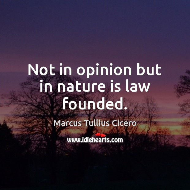 Not in opinion but in nature is law founded. Marcus Tullius Cicero Picture Quote