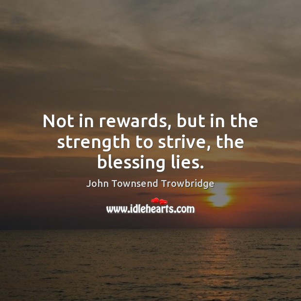 Not in rewards, but in the strength to strive, the blessing lies. John Townsend Trowbridge Picture Quote