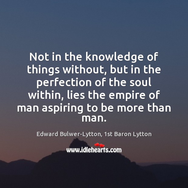 Not in the knowledge of things without, but in the perfection of Edward Bulwer-Lytton, 1st Baron Lytton Picture Quote