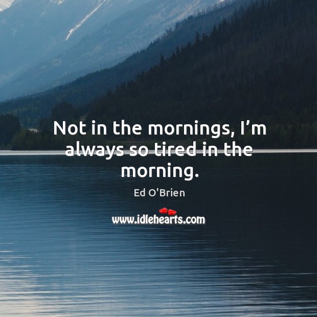 Not in the mornings, I’m always so tired in the morning. Ed O’Brien Picture Quote